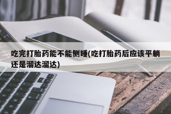 米非米索购买联系方式吃完打胎药能不能侧睡(吃打胎药后应该平躺还是溜达溜达)
