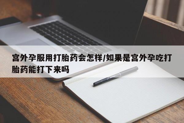 米非米索购买联系方式宫外孕服用打胎药会怎样/如果是宫外孕吃打胎药能打下来吗