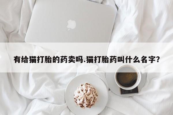 米非米索购买联系方式有给猫打胎的药卖吗.猫打胎药叫什么名字？