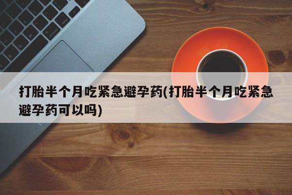 米非米索购买联系方式打胎半个月吃紧急避孕药(打胎半个月吃紧急避孕药可以吗)
